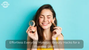 Effortless Everyday Makeup: Beauty Hacks for a Flawless Look